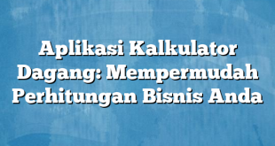 Aplikasi Kalkulator Dagang: Mempermudah Perhitungan Bisnis Anda