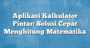 Aplikasi Kalkulator Pintar: Solusi Cepat Menghitung Matematika