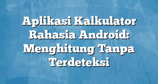 Aplikasi Kalkulator Rahasia Android: Menghitung Tanpa Terdeteksi