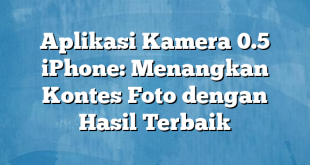 Aplikasi Kamera 0.5 iPhone: Menangkan Kontes Foto dengan Hasil Terbaik