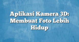 Aplikasi Kamera 3D: Membuat Foto Lebih Hidup