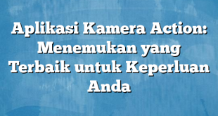 Aplikasi Kamera Action: Menemukan yang Terbaik untuk Keperluan Anda