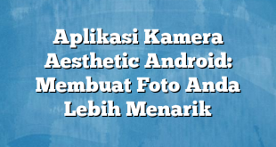 Aplikasi Kamera Aesthetic Android: Membuat Foto Anda Lebih Menarik