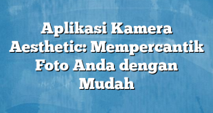 Aplikasi Kamera Aesthetic: Mempercantik Foto Anda dengan Mudah