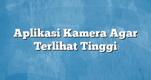 Aplikasi Kamera Agar Terlihat Tinggi