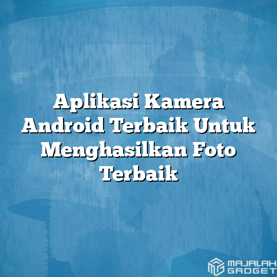 Aplikasi Kamera Android Terbaik Untuk Menghasilkan Foto Terbaik ...