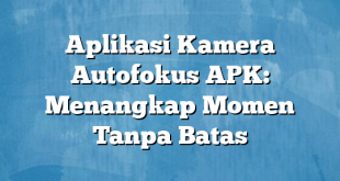 Aplikasi Kamera Autofokus APK: Menangkap Momen Tanpa Batas