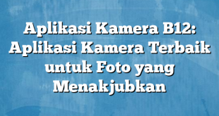 Aplikasi Kamera B12: Aplikasi Kamera Terbaik untuk Foto yang Menakjubkan