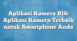 Aplikasi Kamera B16: Aplikasi Kamera Terbaik untuk Smartphone Anda