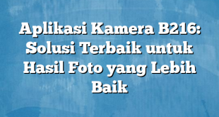 Aplikasi Kamera B216: Solusi Terbaik untuk Hasil Foto yang Lebih Baik