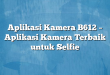 Aplikasi Kamera B612 – Aplikasi Kamera Terbaik untuk Selfie