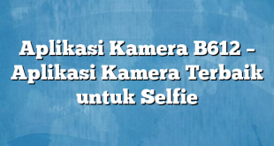 Aplikasi Kamera B612 – Aplikasi Kamera Terbaik untuk Selfie