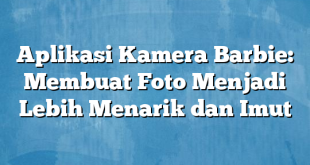 Aplikasi Kamera Barbie: Membuat Foto Menjadi Lebih Menarik dan Imut