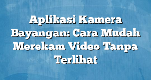 Aplikasi Kamera Bayangan: Cara Mudah Merekam Video Tanpa Terlihat