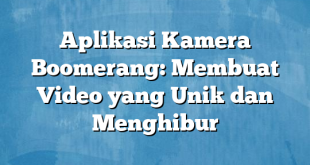 Aplikasi Kamera Boomerang: Membuat Video yang Unik dan Menghibur