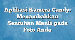 Aplikasi Kamera Candy: Menambahkan Sentuhan Manis pada Foto Anda