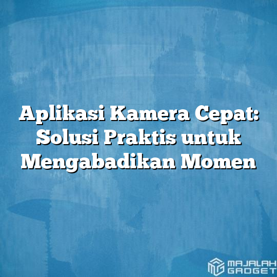 Aplikasi Kamera Cepat Solusi Praktis Untuk Mengabadikan Momen Majalah Gadget 3013