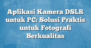 Aplikasi Kamera DSLR untuk PC: Solusi Praktis untuk Fotografi Berkualitas