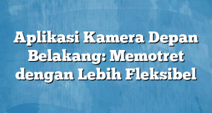 Aplikasi Kamera Depan Belakang: Memotret dengan Lebih Fleksibel