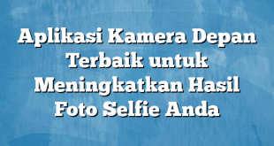 Aplikasi Kamera Depan Terbaik untuk Meningkatkan Hasil Foto Selfie Anda