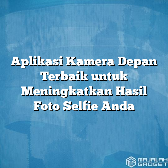 Aplikasi Kamera Depan Terbaik Untuk Meningkatkan Hasil Foto Selfie Anda Majalah Gadget 3144