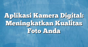 Aplikasi Kamera Digital: Meningkatkan Kualitas Foto Anda