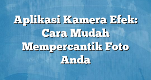 Aplikasi Kamera Efek: Cara Mudah Mempercantik Foto Anda