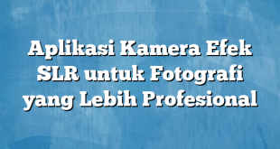 Aplikasi Kamera Efek SLR untuk Fotografi yang Lebih Profesional