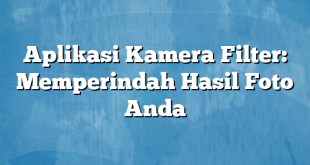 Aplikasi Kamera Filter: Memperindah Hasil Foto Anda