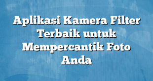 Aplikasi Kamera Filter Terbaik untuk Mempercantik Foto Anda