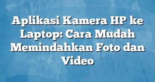 Aplikasi Kamera HP ke Laptop: Cara Mudah Memindahkan Foto dan Video