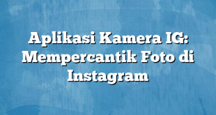 Aplikasi Kamera IG: Mempercantik Foto di Instagram