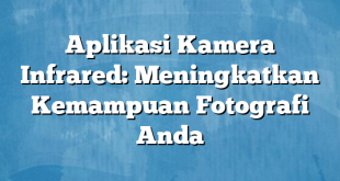 Aplikasi Kamera Infrared: Meningkatkan Kemampuan Fotografi Anda