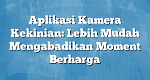 Aplikasi Kamera Kekinian: Lebih Mudah Mengabadikan Moment Berharga