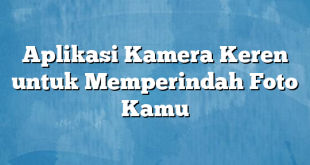 Aplikasi Kamera Keren untuk Memperindah Foto Kamu