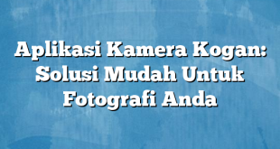 Aplikasi Kamera Kogan: Solusi Mudah Untuk Fotografi Anda