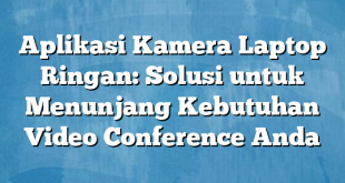 Aplikasi Kamera Laptop Ringan: Solusi untuk Menunjang Kebutuhan Video Conference Anda