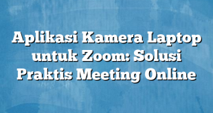 Aplikasi Kamera Laptop untuk Zoom: Solusi Praktis Meeting Online