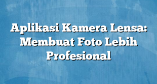 Aplikasi Kamera Lensa: Membuat Foto Lebih Profesional