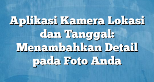 Aplikasi Kamera Lokasi dan Tanggal: Menambahkan Detail pada Foto Anda