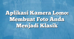 Aplikasi Kamera Lomo: Membuat Foto Anda Menjadi Klasik