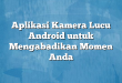 Aplikasi Kamera Lucu Android untuk Mengabadikan Momen Anda