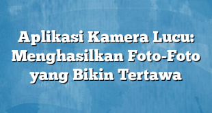 Aplikasi Kamera Lucu: Menghasilkan Foto-Foto yang Bikin Tertawa