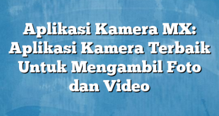 Aplikasi Kamera MX: Aplikasi Kamera Terbaik Untuk Mengambil Foto dan Video
