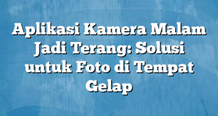 Aplikasi Kamera Malam Jadi Terang: Solusi untuk Foto di Tempat Gelap