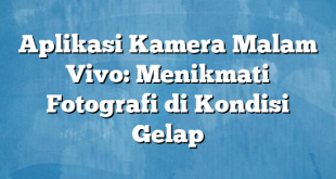 Aplikasi Kamera Malam Vivo: Menikmati Fotografi di Kondisi Gelap