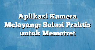 Aplikasi Kamera Melayang: Solusi Praktis untuk Memotret