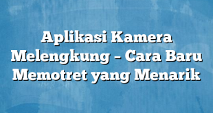 Aplikasi Kamera Melengkung – Cara Baru Memotret yang Menarik