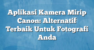 Aplikasi Kamera Mirip Canon: Alternatif Terbaik Untuk Fotografi Anda