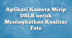 Aplikasi Kamera Mirip DSLR untuk Meningkatkan Kualitas Foto